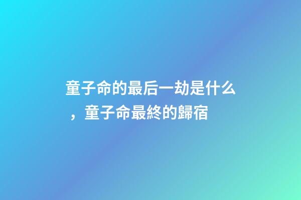 童子命的最后一劫是什么，童子命最終的歸宿